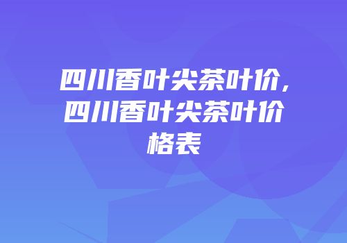 四川香叶尖茶叶价,四川香叶尖茶叶价格表