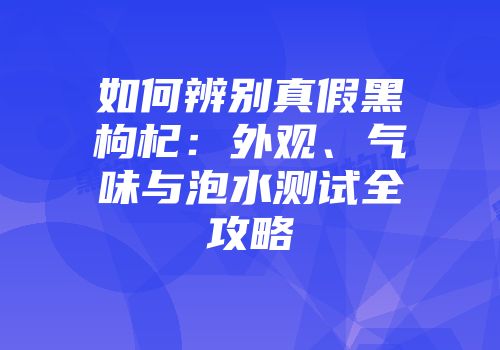 如何辨别真假黑枸杞：外观、气味与泡水测试全攻略