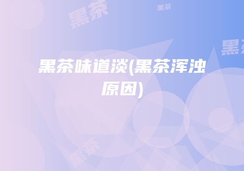 黑茶味道淡(黑茶浑浊原因)