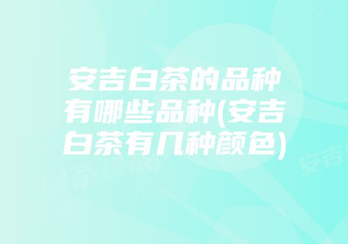 安吉白茶的品种有哪些品种(安吉白茶有几种颜色)