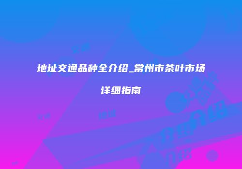 地址交通品种全介绍_常州市茶叶市场详细指南