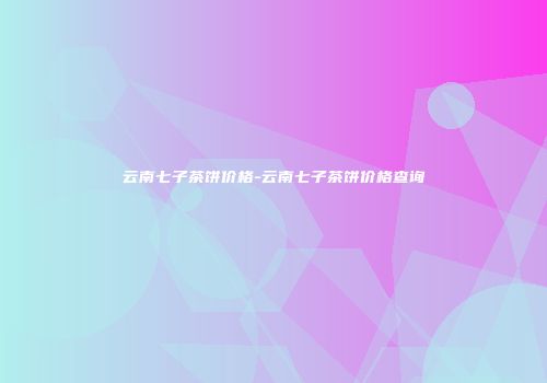 云南七子茶饼价格-云南七子茶饼价格查询