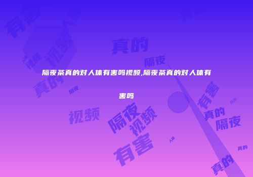 隔夜茶真的对人体有害吗视频,隔夜茶真的对人体有害吗