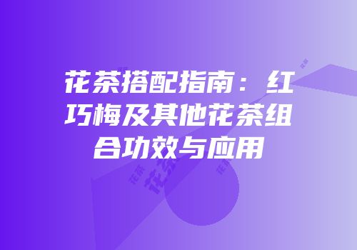 花茶搭配指南：红巧梅及其他花茶组合功效与应用