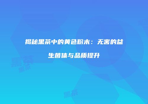 揭秘黑茶中的黄色粉末：无害的益生菌体与品质提升