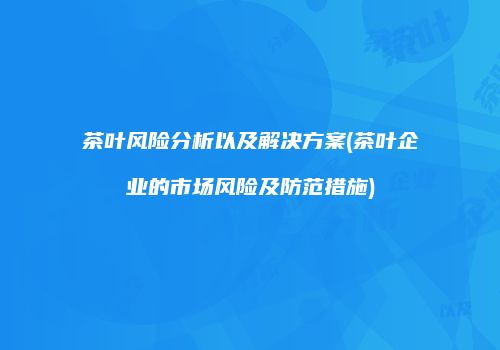 茶叶风险分析以及解决方案(茶叶企业的市场风险及防范措施)