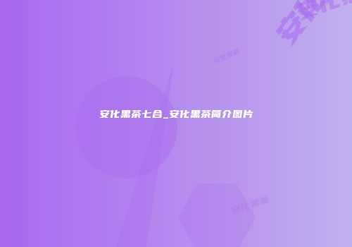 安化黑茶七合_安化黑茶简介图片