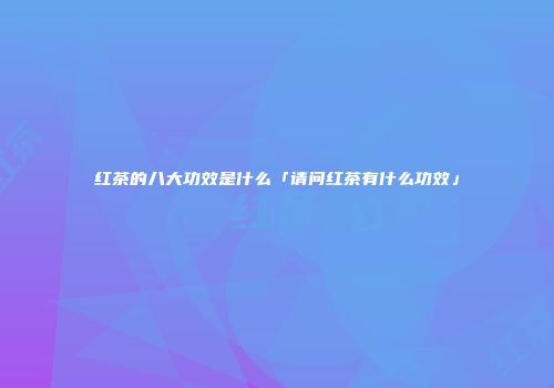 红茶的八大功效是什么「请问红茶有什么功效」