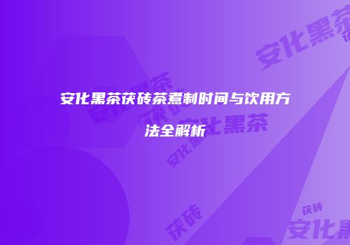 安化黑茶茯砖茶煮制时间与饮用方法全解析