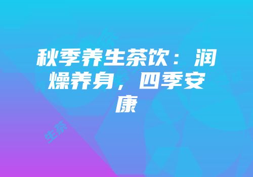 秋季养生茶饮：润燥养身，四季安康