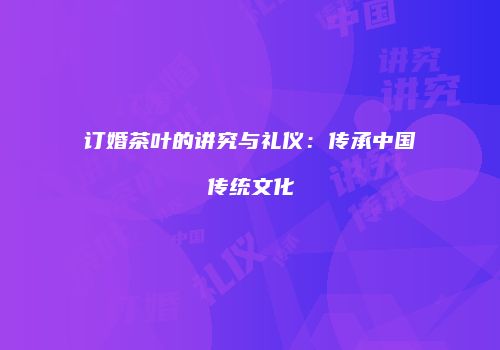 订婚茶叶的讲究与礼仪：传承中国传统文化