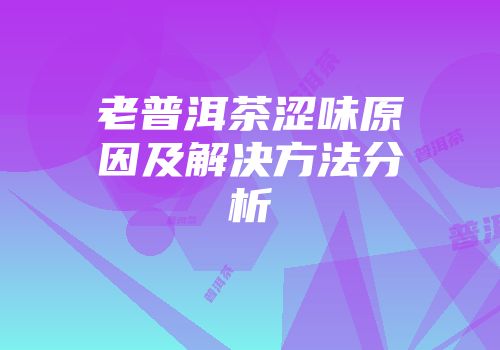 老普洱茶涩味原因及解决方法分析