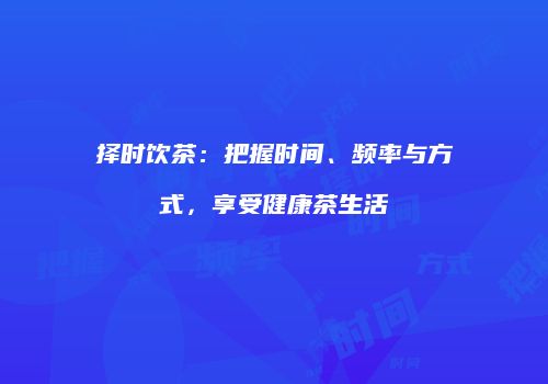 择时饮茶：把握时间、频率与方式，享受健康茶生活