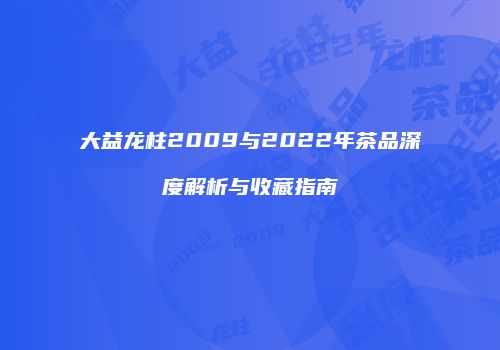 大益龙柱2009与2022年茶品深度解析与收藏指南