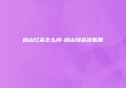 崂山红茶怎么样-崂山绿茶凉着喝