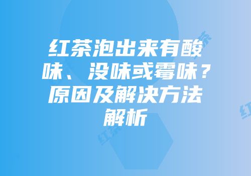 红茶泡出来有酸味、没味或霉味？原因及解决方法解析