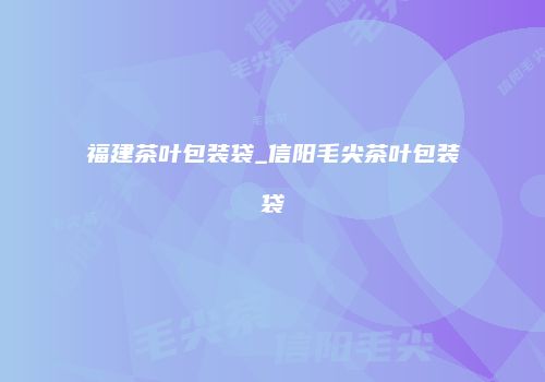 福建茶叶包装袋_信阳毛尖茶叶包装袋