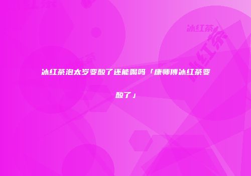 冰红茶泡太岁变酸了还能喝吗「康师傅冰红茶变酸了」