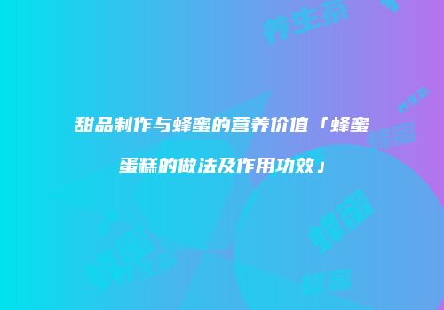 甜品制作与蜂蜜的营养价值「蜂蜜蛋糕的做法及作用功效」