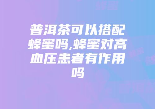 普洱茶可以搭配蜂蜜吗,蜂蜜对高血压患者有作用吗