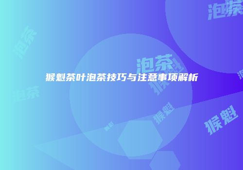 猴魁茶叶泡茶技巧与注意事项解析