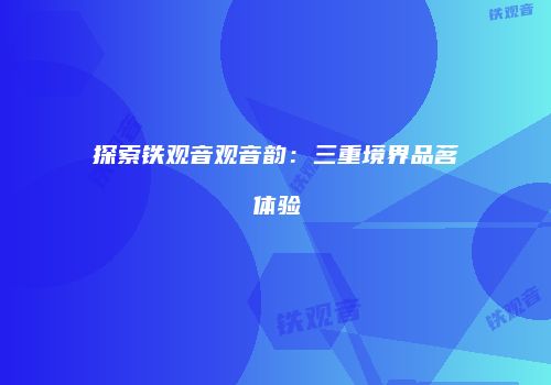 探索铁观音观音韵：三重境界品茗体验