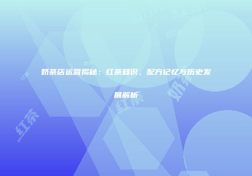 奶茶店运营揭秘：红茶知识、配方记忆与历史发展解析