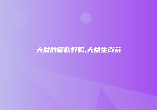 大益的哪款好喝,大益生肖茶