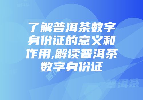 了解普洱茶数字身份证的意义和作用,解读普洱茶数字身份证