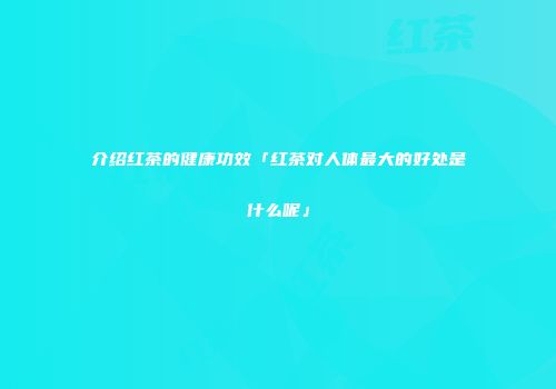 介绍红茶的健康功效「红茶对人体最大的好处是什么呢」