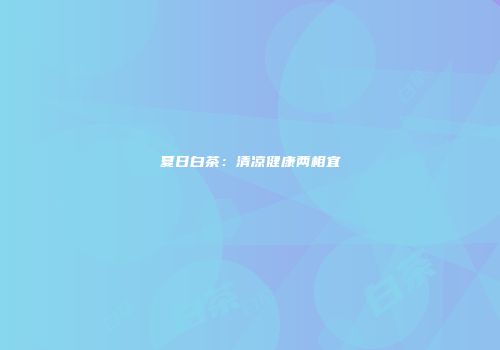 夏日白茶：清凉健康两相宜