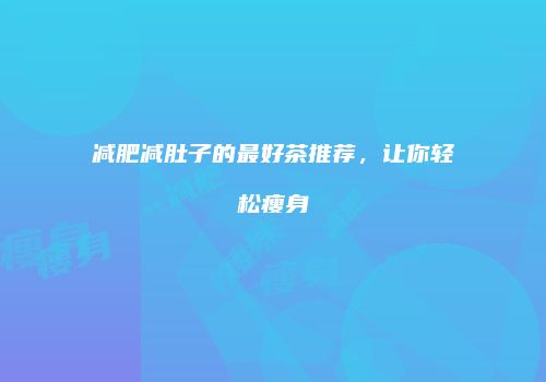 减肥减肚子的最好茶推荐，让你轻松瘦身