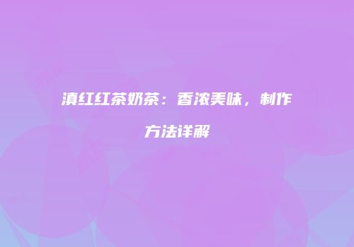 滇红红茶奶茶：香浓美味，制作方法详解