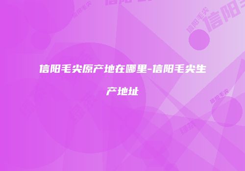 信阳毛尖原产地在哪里-信阳毛尖生产地址