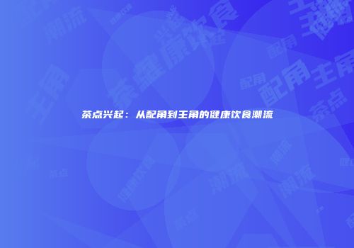 茶点兴起：从配角到主角的健康饮食潮流