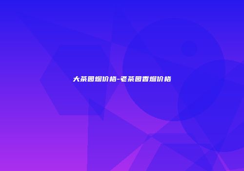 大茶园烟价格-老茶园香烟价格