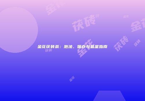 金花茯砖茶：泡法、保存与品鉴指南