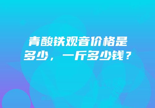 青酸铁观音价格是多少，一斤多少钱？