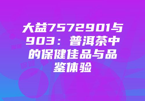 大益7572901与903：普洱茶中的保健佳品与品鉴体验