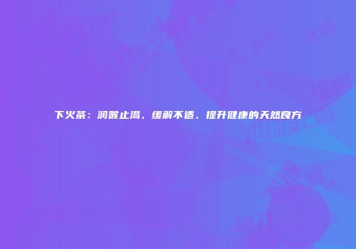 下火茶：润喉止渴、缓解不适、提升健康的天然良方