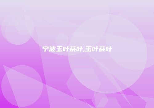 宁波玉叶茶叶,玉叶茶叶