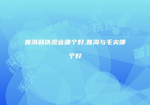 普洱和铁观音哪个好,普洱与毛尖哪个好