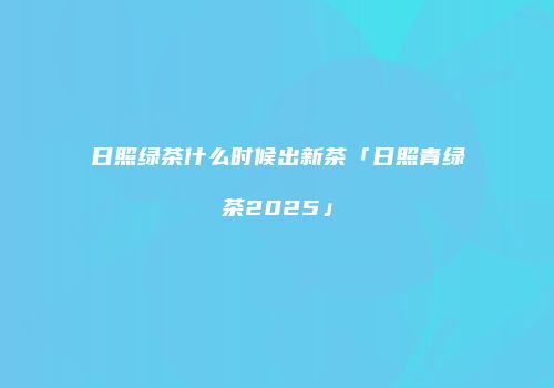 日照绿茶什么时候出新茶「日照青绿茶2025」