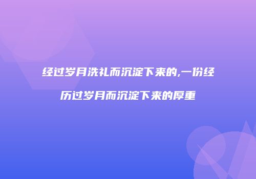 经过岁月洗礼而沉淀下来的,一份经历过岁月而沉淀下来的厚重
