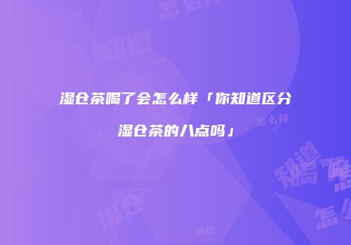 湿仓茶喝了会怎么样「你知道区分湿仓茶的八点吗」
