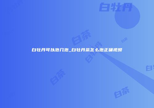 白牡丹可以泡几泡_白牡丹茶怎么泡正确视频
