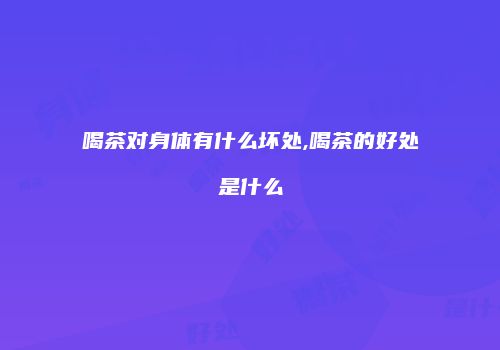 喝茶对身体有什么坏处,喝茶的好处是什么