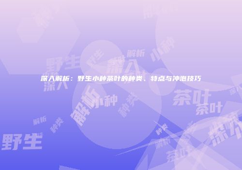 深入解析：野生小种茶叶的种类、特点与冲泡技巧
