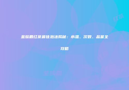 金骏眉红茶最佳泡法揭秘：水温、次数、品鉴全攻略