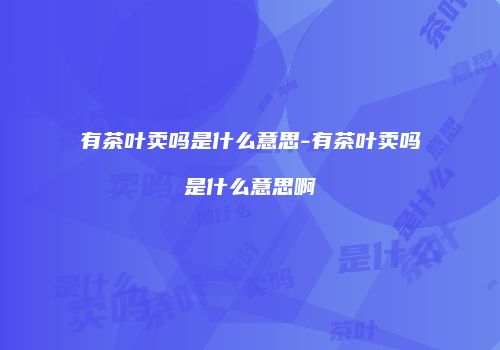 有茶叶卖吗是什么意思-有茶叶卖吗是什么意思啊